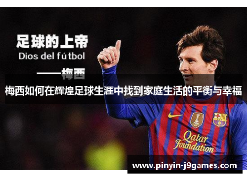 梅西如何在辉煌足球生涯中找到家庭生活的平衡与幸福