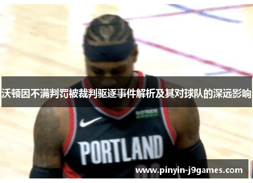 沃顿因不满判罚被裁判驱逐事件解析及其对球队的深远影响