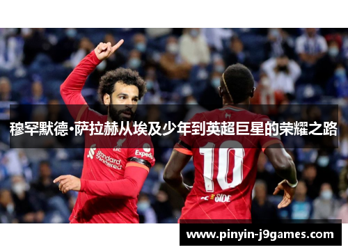 穆罕默德·萨拉赫从埃及少年到英超巨星的荣耀之路