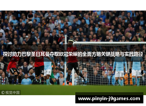 探讨助力巴黎圣日耳曼夺取欧冠荣耀的全面方略关键战略与实践路径