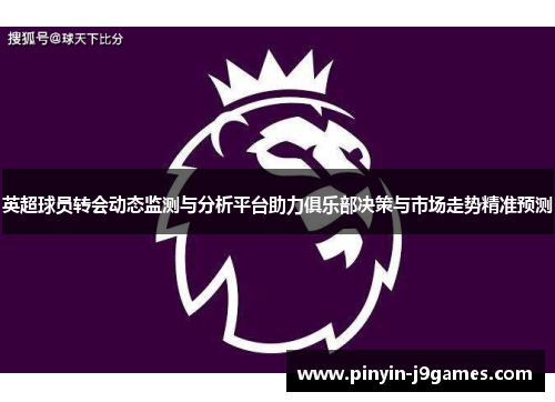 英超球员转会动态监测与分析平台助力俱乐部决策与市场走势精准预测