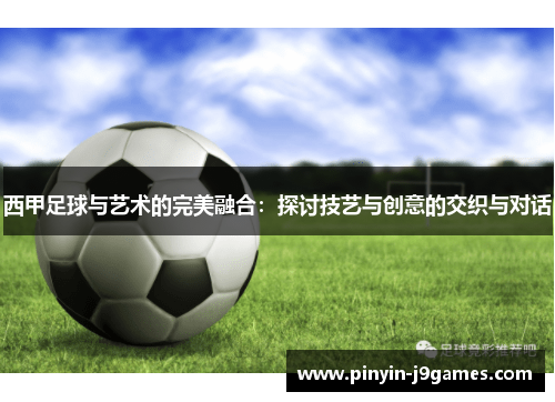 西甲足球与艺术的完美融合：探讨技艺与创意的交织与对话