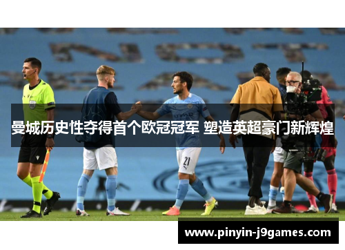 曼城历史性夺得首个欧冠冠军 塑造英超豪门新辉煌