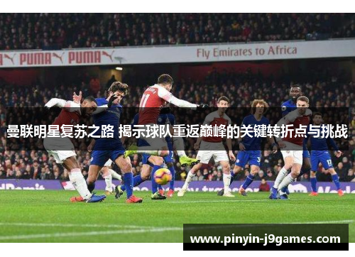 曼联明星复苏之路 揭示球队重返巅峰的关键转折点与挑战