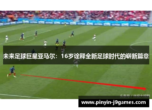 未来足球巨星亚马尔：16岁诠释全新足球时代的崭新篇章