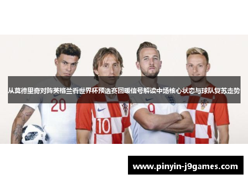 从莫德里奇对阵英格兰看世界杯预选赛回暖信号解读中场核心状态与球队复苏走势
