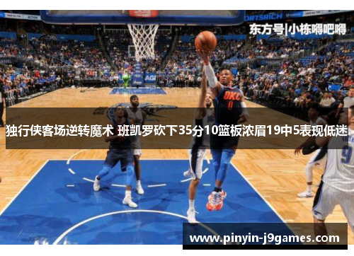 独行侠客场逆转魔术 班凯罗砍下35分10篮板浓眉19中5表现低迷