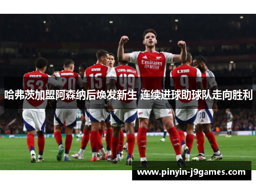 哈弗茨加盟阿森纳后焕发新生 连续进球助球队走向胜利