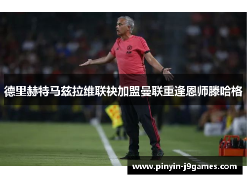 德里赫特马兹拉维联袂加盟曼联重逢恩师滕哈格