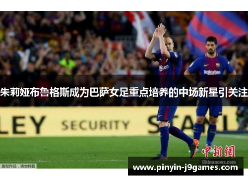 朱莉娅布鲁格斯成为巴萨女足重点培养的中场新星引关注