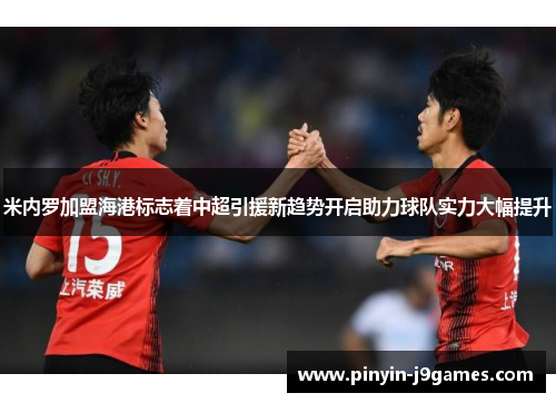 米内罗加盟海港标志着中超引援新趋势开启助力球队实力大幅提升