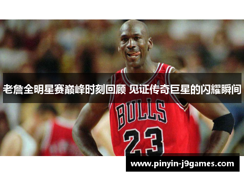 老詹全明星赛巅峰时刻回顾 见证传奇巨星的闪耀瞬间