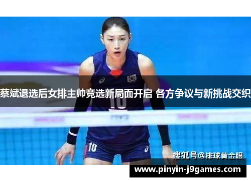蔡斌退选后女排主帅竞选新局面开启 各方争议与新挑战交织